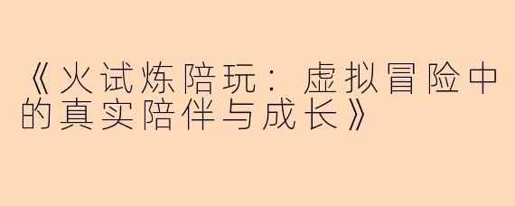《火试炼陪玩：虚拟冒险中的真实陪伴与成长》