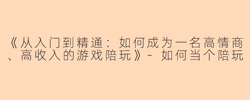 《从入门到精通：如何成为一名高情商、高收入的游戏陪玩》-如何当个陪玩