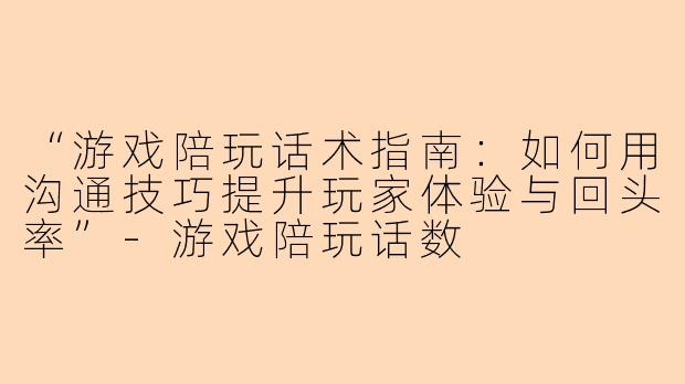 “游戏陪玩话术指南：如何用沟通技巧提升玩家体验与回头率”-游戏陪玩话数