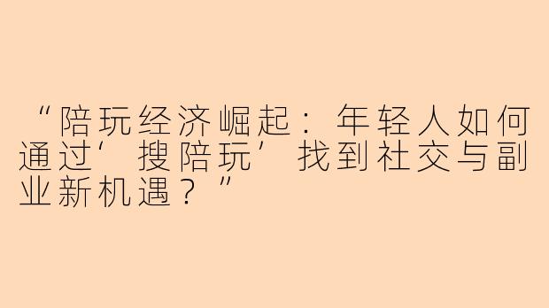 “陪玩经济崛起：年轻人如何通过‘搜陪玩’找到社交与副业新机遇？”