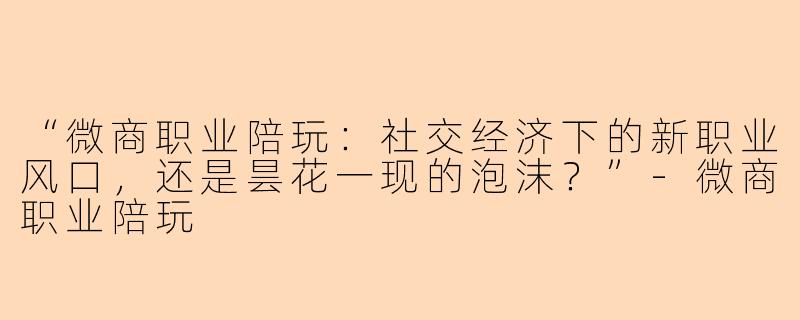 “微商职业陪玩：社交经济下的新职业风口，还是昙花一现的泡沫？”-微商职业陪玩