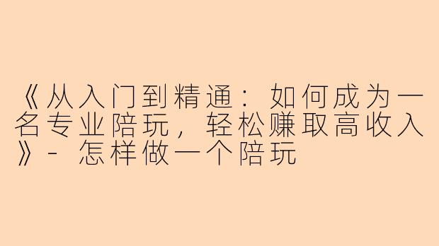 《从入门到精通：如何成为一名专业陪玩，轻松赚取高收入》-怎样做一个陪玩