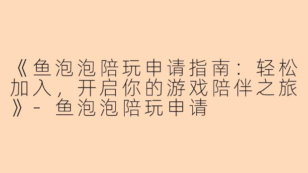 《鱼泡泡陪玩申请指南：轻松加入，开启你的游戏陪伴之旅》-鱼泡泡陪玩申请
