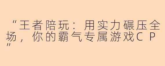 “王者陪玩：用实力碾压全场，你的霸气专属游戏CP”