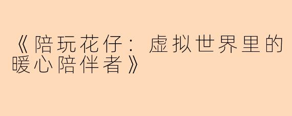 《陪玩花仔：虚拟世界里的暖心陪伴者》