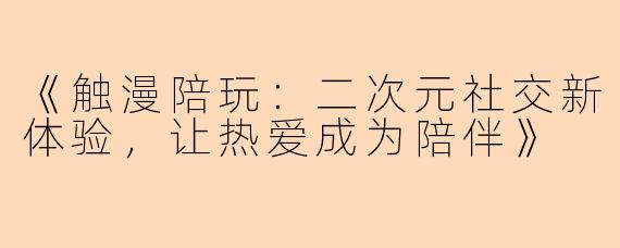 《触漫陪玩：二次元社交新体验，让热爱成为陪伴》