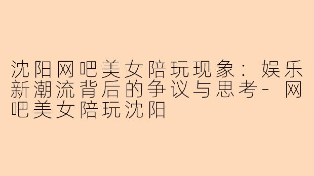 沈阳网吧美女陪玩现象：娱乐新潮流背后的争议与思考-网吧美女陪玩沈阳