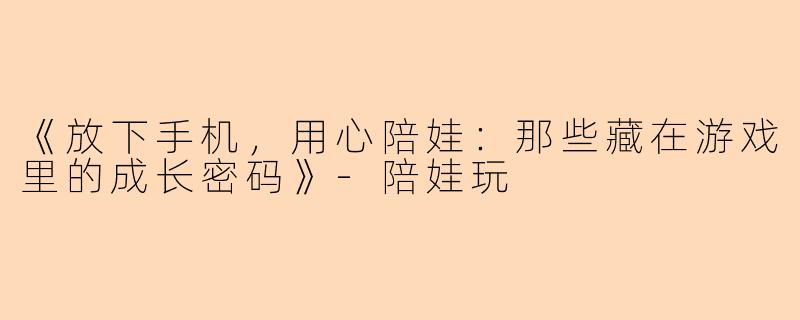 《放下手机，用心陪娃：那些藏在游戏里的成长密码》-陪娃玩