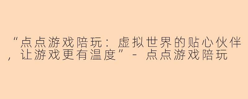 “点点游戏陪玩：虚拟世界的贴心伙伴，让游戏更有温度”-点点游戏陪玩