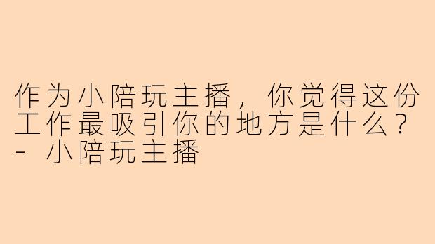 作为小陪玩主播，你觉得这份工作最吸引你的地方是什么？-小陪玩主播