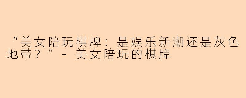 “美女陪玩棋牌：是娱乐新潮还是灰色地带？”-美女陪玩的棋牌