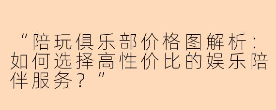 “陪玩俱乐部价格图解析：如何选择高性价比的娱乐陪伴服务？”