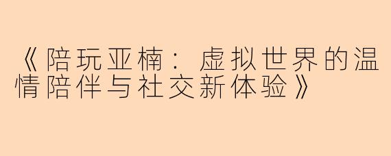 《陪玩亚楠：虚拟世界的温情陪伴与社交新体验》