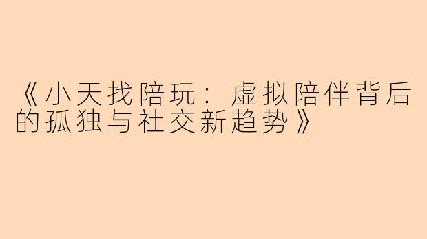 《小天找陪玩：虚拟陪伴背后的孤独与社交新趋势》