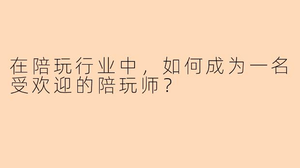 在陪玩行业中，如何成为一名受欢迎的陪玩师？