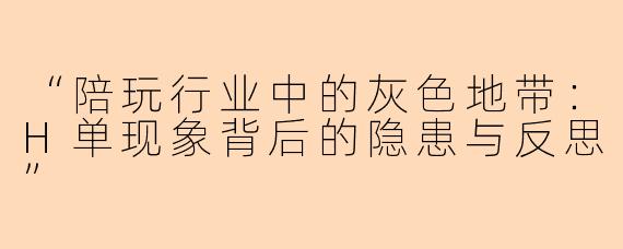 “陪玩行业中的灰色地带：H单现象背后的隐患与反思”