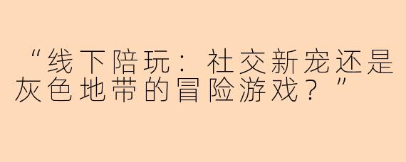 “线下陪玩：社交新宠还是灰色地带的冒险游戏？”