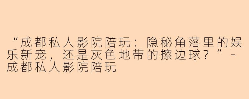 “成都私人影院陪玩：隐秘角落里的娱乐新宠，还是灰色地带的擦边球？”-成都私人影院陪玩