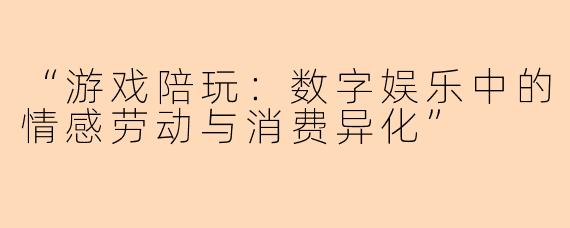 “游戏陪玩：数字娱乐中的情感劳动与消费异化”