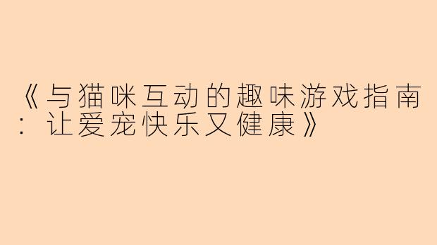 《与猫咪互动的趣味游戏指南：让爱宠快乐又健康》