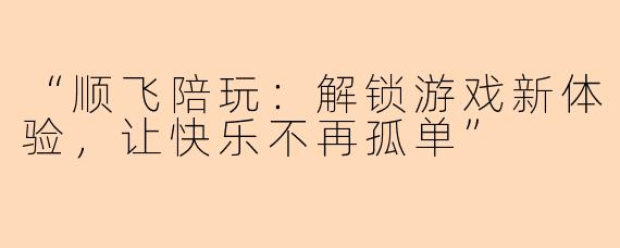 “顺飞陪玩：解锁游戏新体验，让快乐不再孤单”