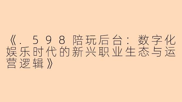 《.598陪玩后台：数字化娱乐时代的新兴职业生态与运营逻辑》