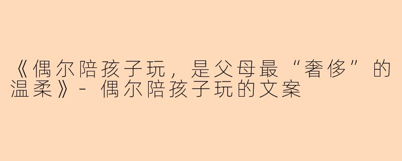 《偶尔陪孩子玩，是父母最“奢侈”的温柔》-偶尔陪孩子玩的文案