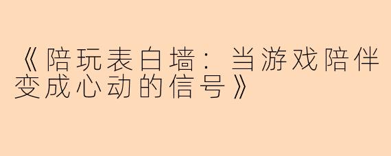 《陪玩表白墙：当游戏陪伴变成心动的信号》