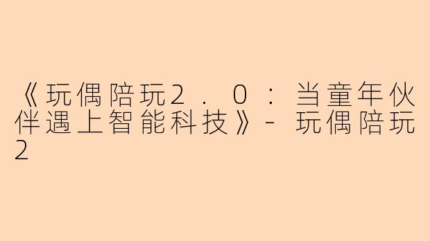 《玩偶陪玩2.0：当童年伙伴遇上智能科技》-玩偶陪玩2