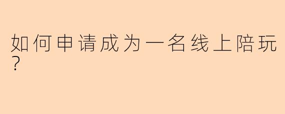 如何申请成为一名线上陪玩？