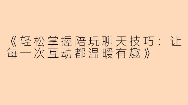 《轻松掌握陪玩聊天技巧：让每一次互动都温暖有趣》