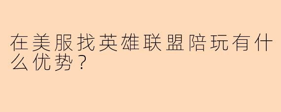 在美服找英雄联盟陪玩有什么优势？