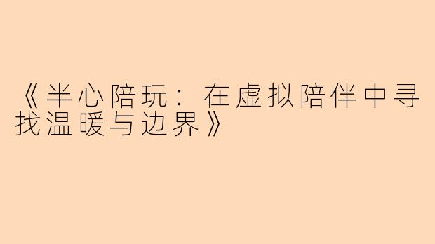 《半心陪玩：在虚拟陪伴中寻找温暖与边界》
