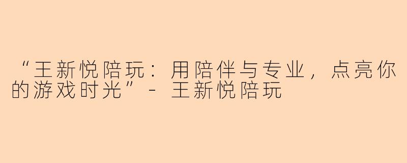 “王新悦陪玩：用陪伴与专业，点亮你的游戏时光”-王新悦陪玩