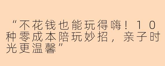 “不花钱也能玩得嗨！10种零成本陪玩妙招，亲子时光更温馨”