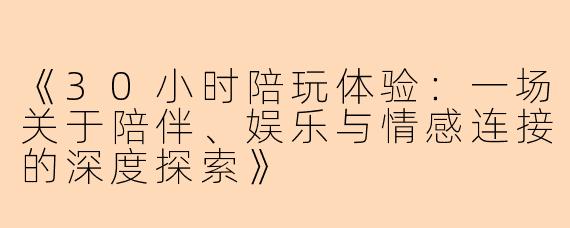 《30小时陪玩体验：一场关于陪伴、娱乐与情感连接的深度探索》
