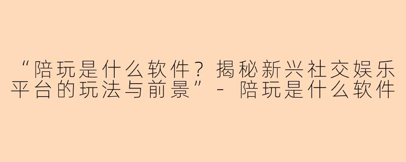 “陪玩是什么软件？揭秘新兴社交娱乐平台的玩法与前景”-陪玩是什么软件