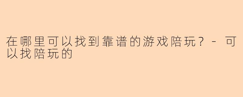 在哪里可以找到靠谱的游戏陪玩？-可以找陪玩的