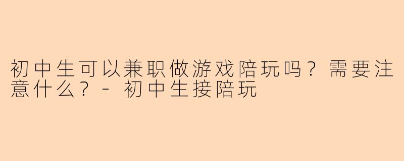 初中生可以兼职做游戏陪玩吗？需要注意什么？-初中生接陪玩
