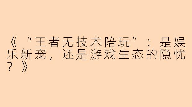 《“王者无技术陪玩”：是娱乐新宠，还是游戏生态的隐忧？》