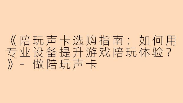 《陪玩声卡选购指南：如何用专业设备提升游戏陪玩体验？》-做陪玩声卡