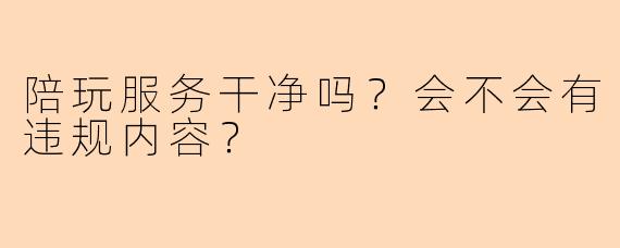 陪玩服务干净吗？会不会有违规内容？