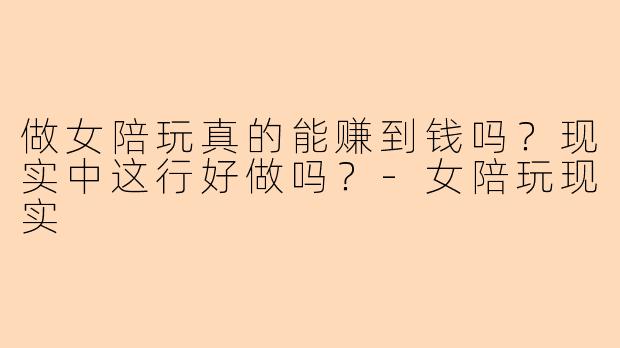 做女陪玩真的能赚到钱吗？现实中这行好做吗？-女陪玩现实
