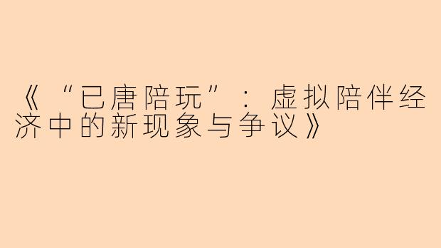 《“已唐陪玩”：虚拟陪伴经济中的新现象与争议》
