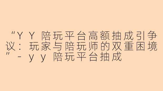 “YY陪玩平台高额抽成引争议：玩家与陪玩师的双重困境”-yy陪玩平台抽成