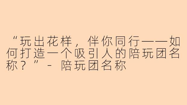 “玩出花样，伴你同行——如何打造一个吸引人的陪玩团名称？”-陪玩团名称