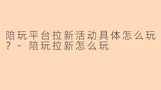 陪玩平台拉新活动具体怎么玩？-陪玩拉新怎么玩