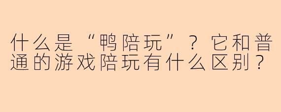 什么是“鸭陪玩”？它和普通的游戏陪玩有什么区别？