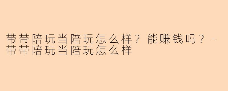 带带陪玩当陪玩怎么样？能赚钱吗？-带带陪玩当陪玩怎么样