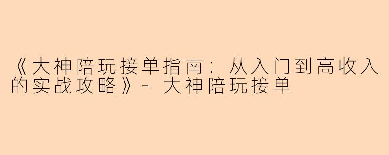 《大神陪玩接单指南：从入门到高收入的实战攻略》-大神陪玩接单